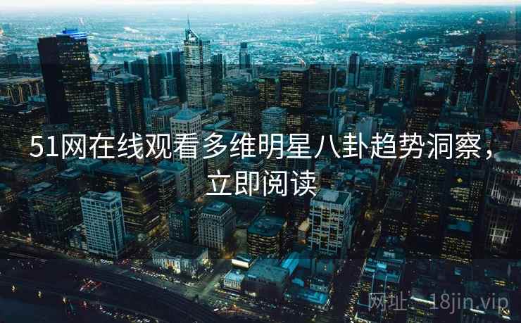 51网在线观看多维明星八卦趋势洞察，立即阅读