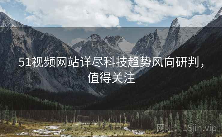 51视频网站详尽科技趋势风向研判，值得关注