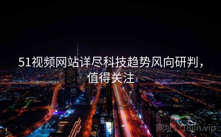 51视频网站详尽科技趋势风向研判，值得关注