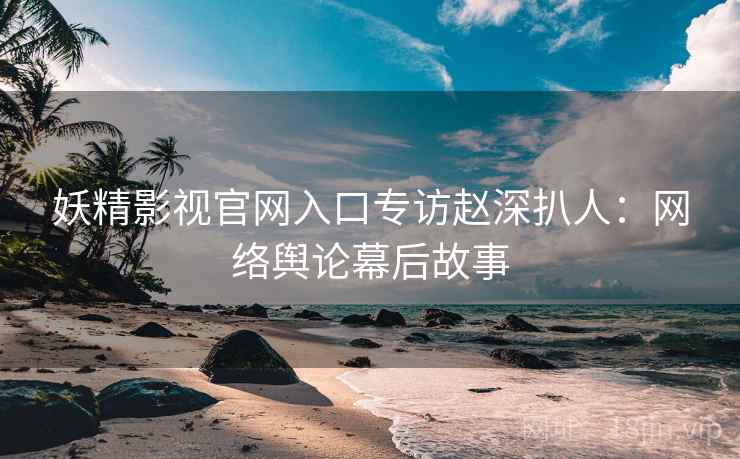 妖精影视官网入口专访赵深扒人：网络舆论幕后故事