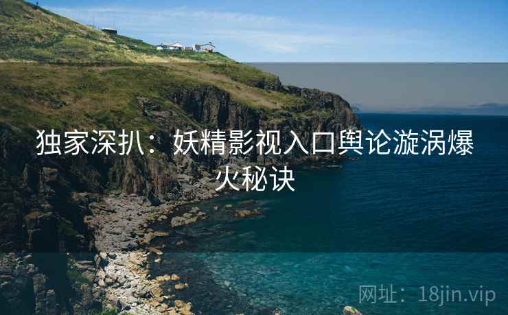 独家深扒：妖精影视入口舆论漩涡爆火秘诀