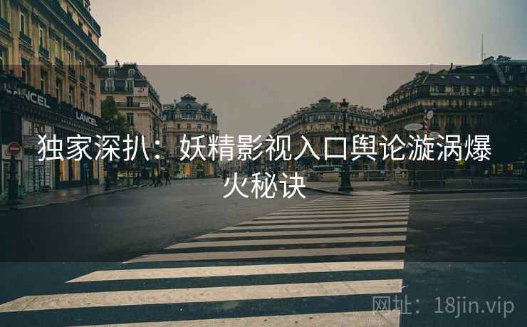 独家深扒：妖精影视入口舆论漩涡爆火秘诀