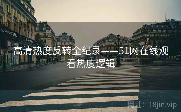 高清热度反转全纪录——51网在线观看热度逻辑