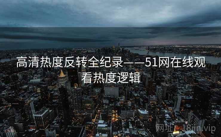 高清热度反转全纪录——51网在线观看热度逻辑