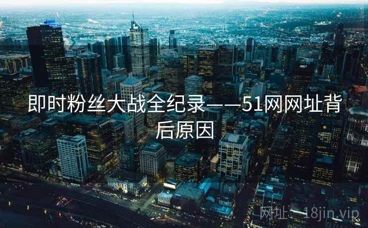即时粉丝大战全纪录——51网网址背后原因