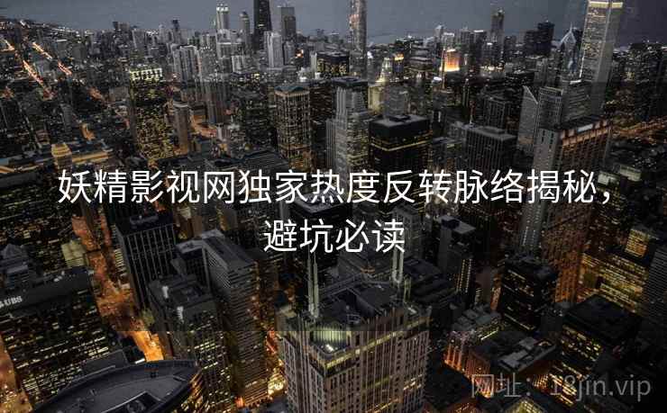 妖精影视网独家热度反转脉络揭秘，避坑必读