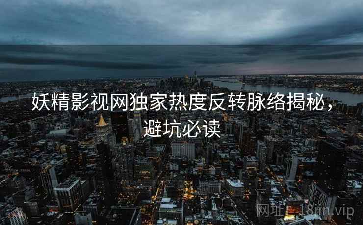 妖精影视网独家热度反转脉络揭秘，避坑必读