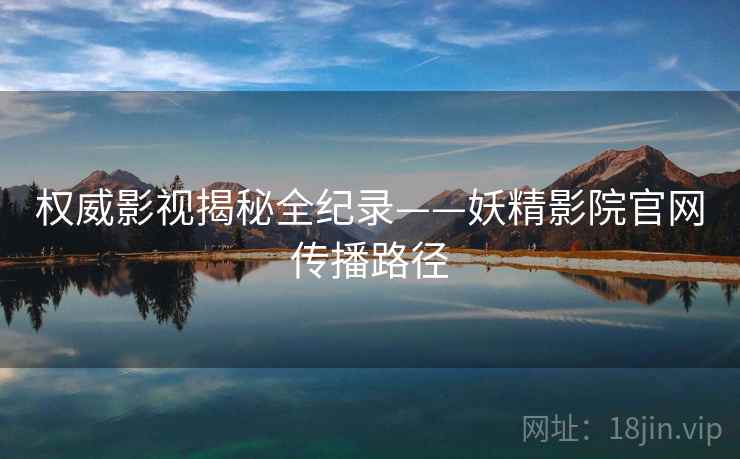 权威影视揭秘全纪录——妖精影院官网传播路径
