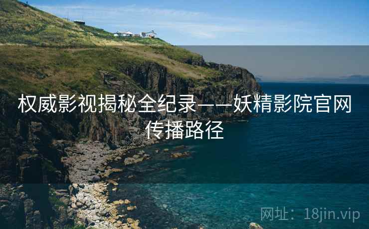 权威影视揭秘全纪录——妖精影院官网传播路径
