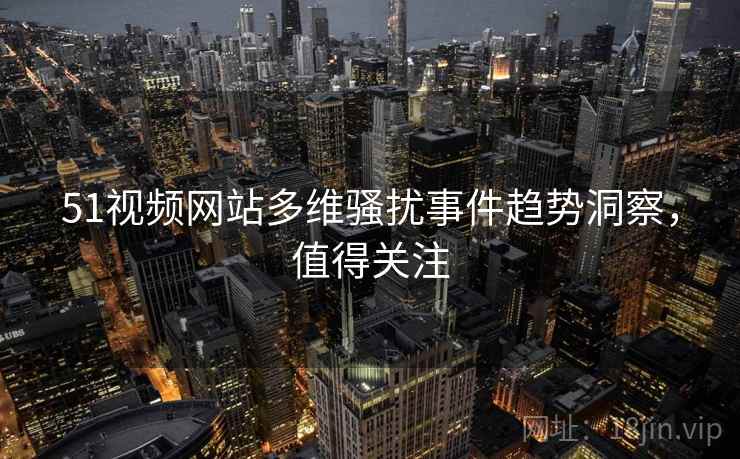 51视频网站多维骚扰事件趋势洞察，值得关注