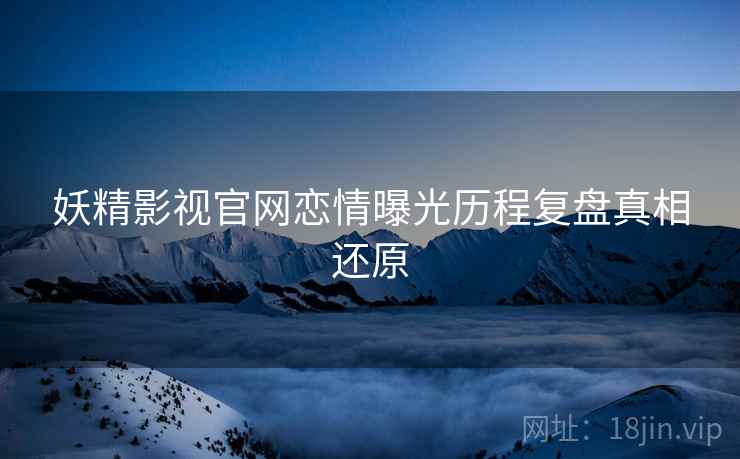妖精影视官网恋情曝光历程复盘真相还原