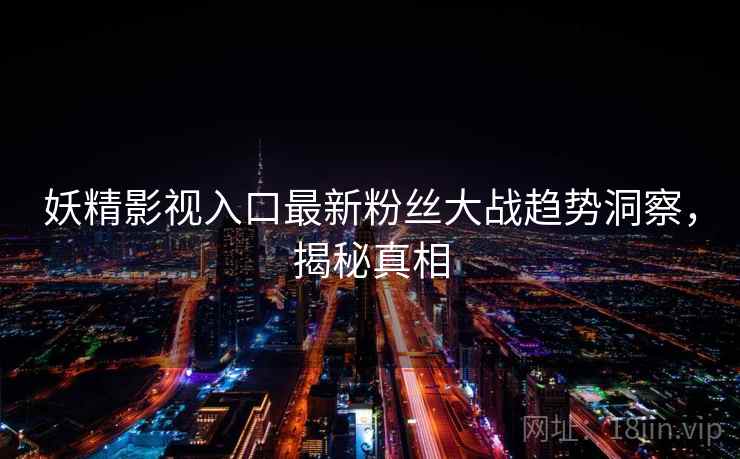 妖精影视入口最新粉丝大战趋势洞察，揭秘真相