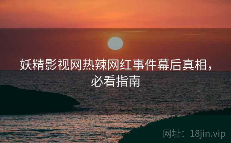妖精影视网热辣网红事件幕后真相，必看指南