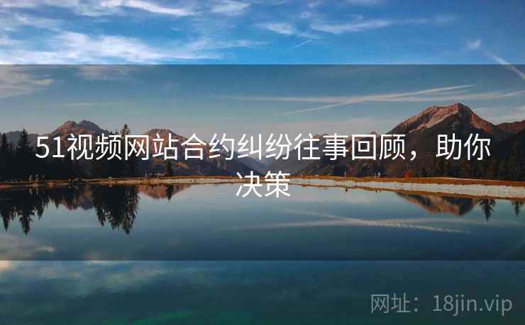 51视频网站合约纠纷往事回顾，助你决策