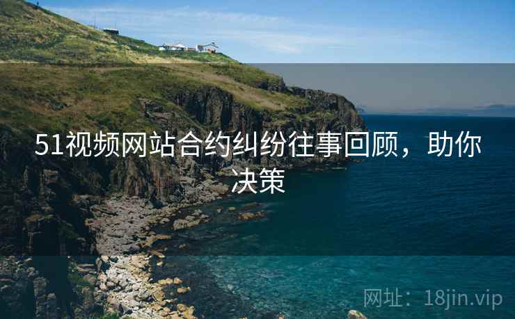 51视频网站合约纠纷往事回顾，助你决策
