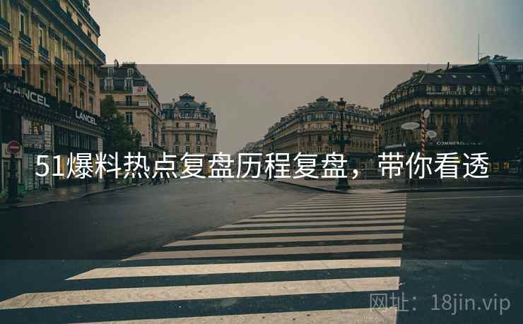 51爆料热点复盘历程复盘，带你看透