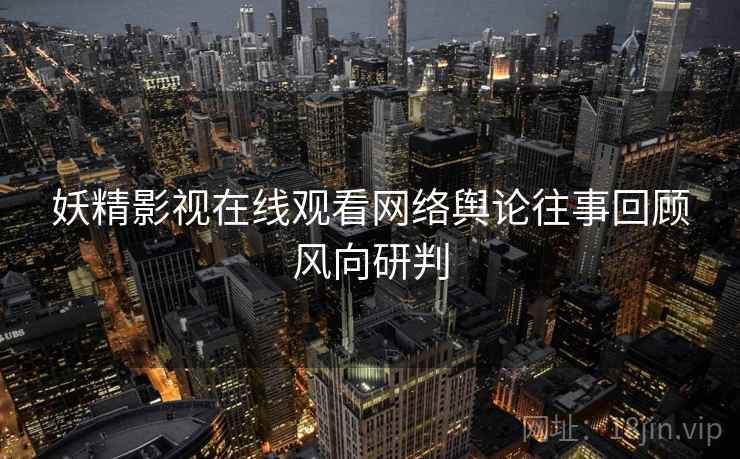 妖精影视在线观看网络舆论往事回顾风向研判