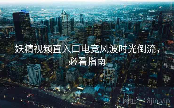 妖精视频直入口电竞风波时光倒流，必看指南
