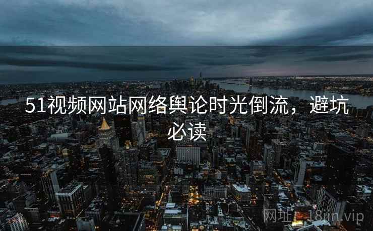 51视频网站网络舆论时光倒流，避坑必读