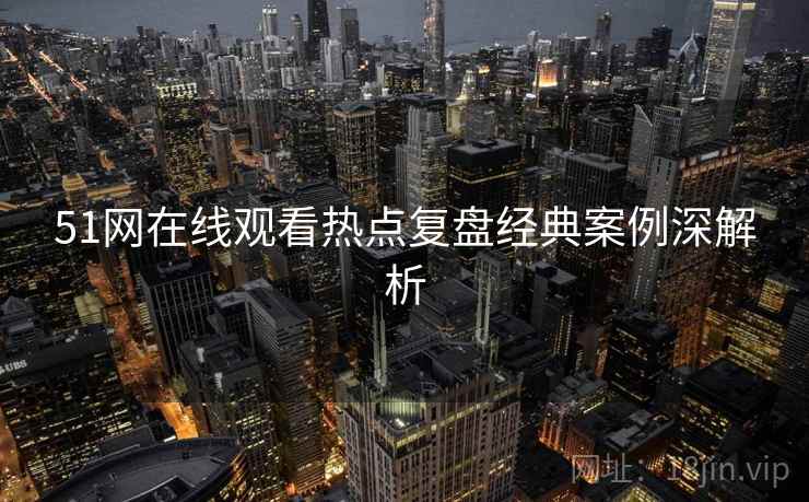 51网在线观看热点复盘经典案例深解析