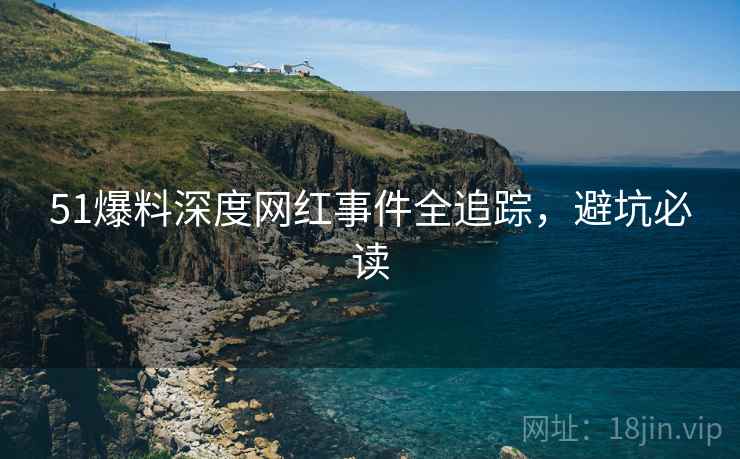 51爆料深度网红事件全追踪，避坑必读