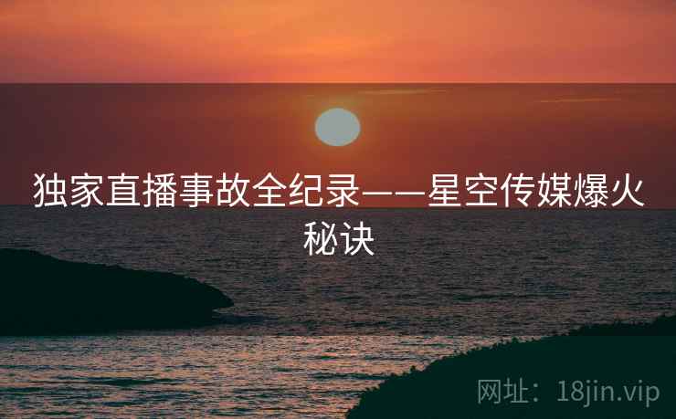 独家直播事故全纪录——星空传媒爆火秘诀