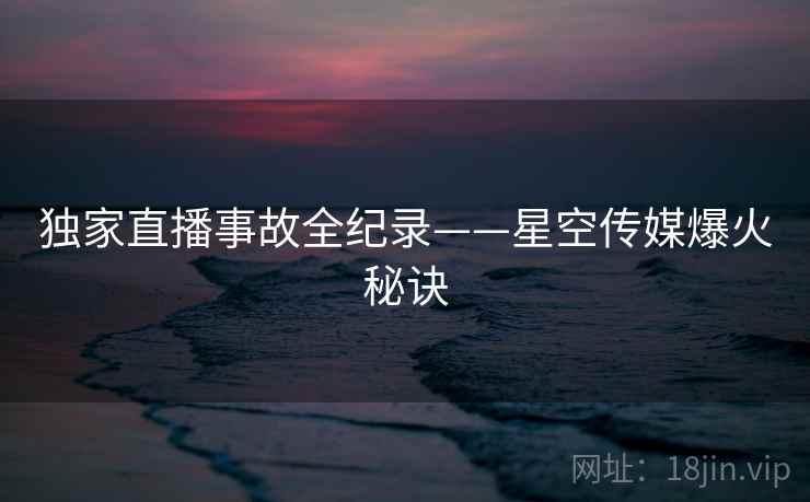 独家直播事故全纪录——星空传媒爆火秘诀