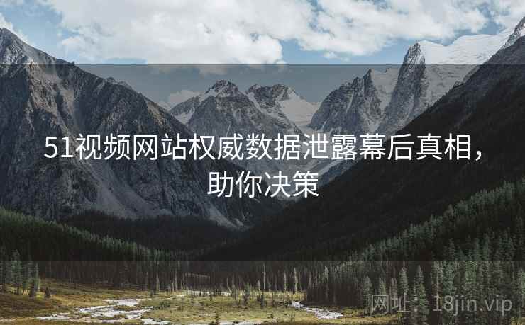 51视频网站权威数据泄露幕后真相，助你决策