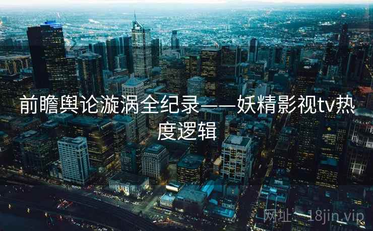 前瞻舆论漩涡全纪录——妖精影视tv热度逻辑
