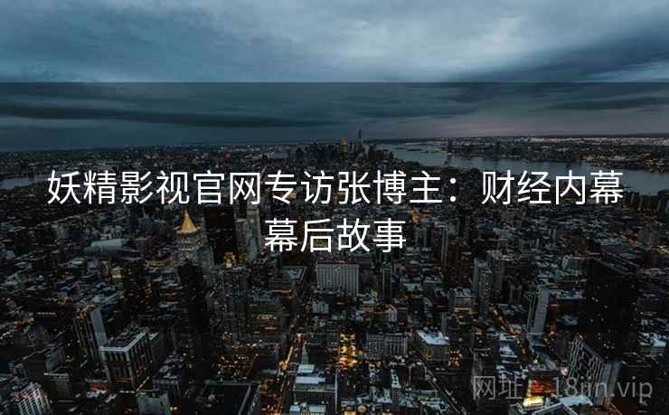 妖精影视官网专访张博主：财经内幕幕后故事