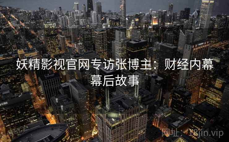妖精影视官网专访张博主：财经内幕幕后故事