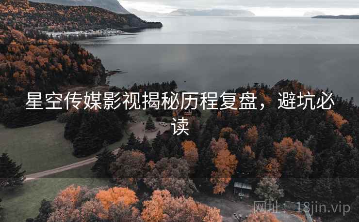 星空传媒影视揭秘历程复盘，避坑必读