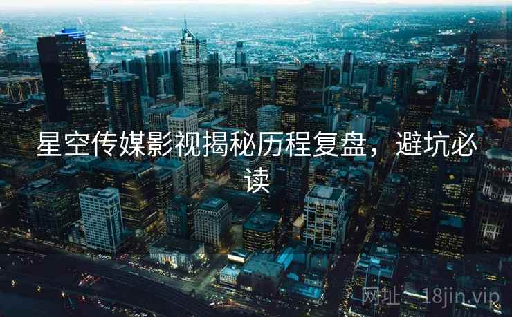 星空传媒影视揭秘历程复盘，避坑必读