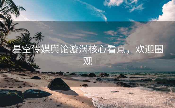 星空传媒舆论漩涡核心看点，欢迎围观