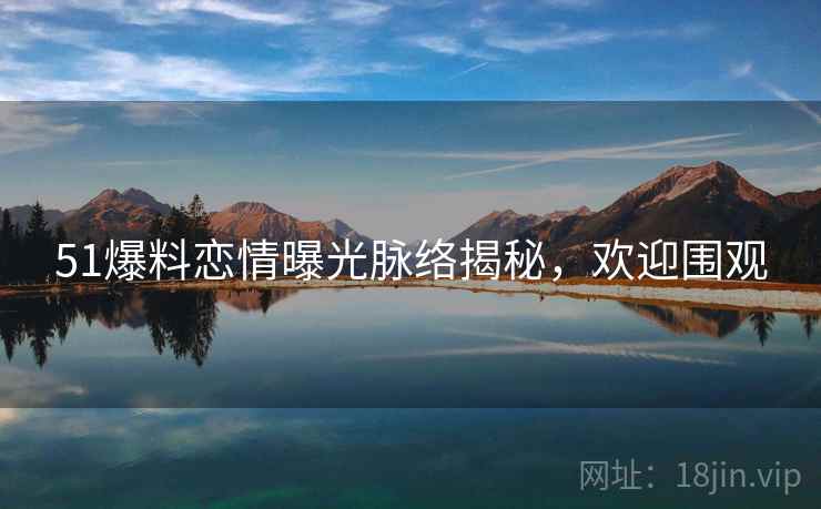 51爆料恋情曝光脉络揭秘，欢迎围观