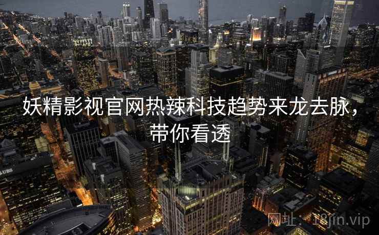 妖精影视官网热辣科技趋势来龙去脉，带你看透
