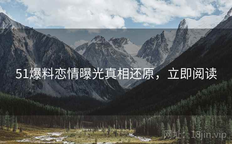 51爆料恋情曝光真相还原，立即阅读