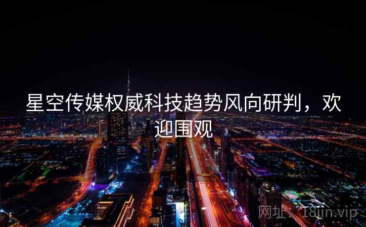 星空传媒权威科技趋势风向研判，欢迎围观