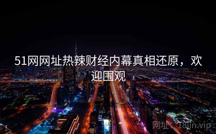 51网网址热辣财经内幕真相还原，欢迎围观