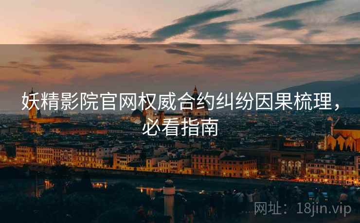 妖精影院官网权威合约纠纷因果梳理，必看指南
