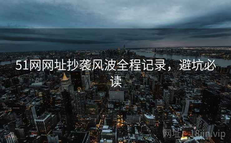 51网网址抄袭风波全程记录，避坑必读
