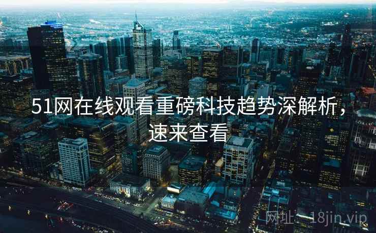 51网在线观看重磅科技趋势深解析，速来查看