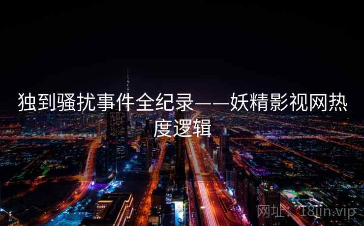 独到骚扰事件全纪录——妖精影视网热度逻辑