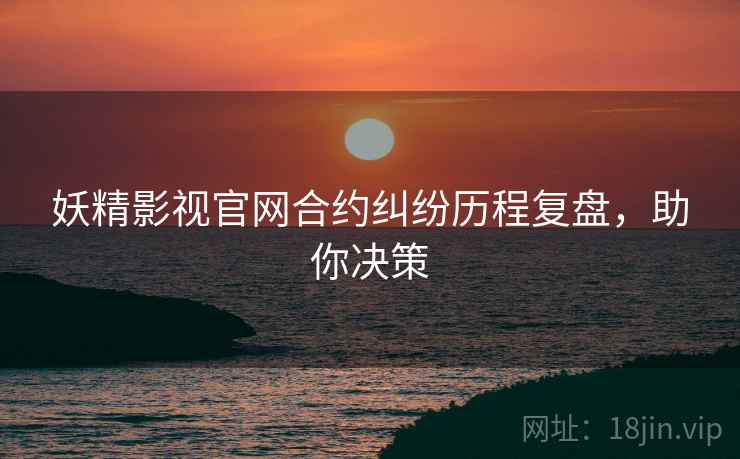 妖精影视官网合约纠纷历程复盘，助你决策