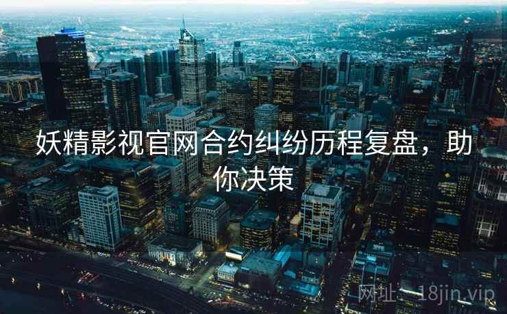 妖精影视官网合约纠纷历程复盘，助你决策