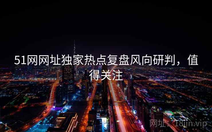 51网网址独家热点复盘风向研判，值得关注