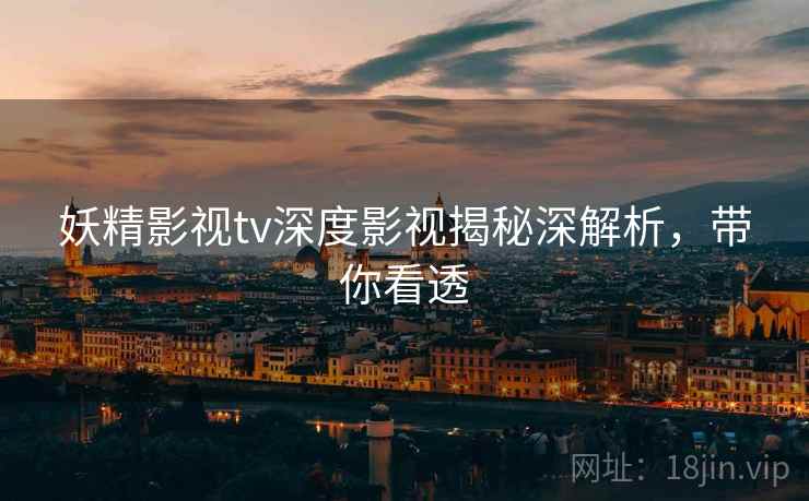 妖精影视tv深度影视揭秘深解析，带你看透