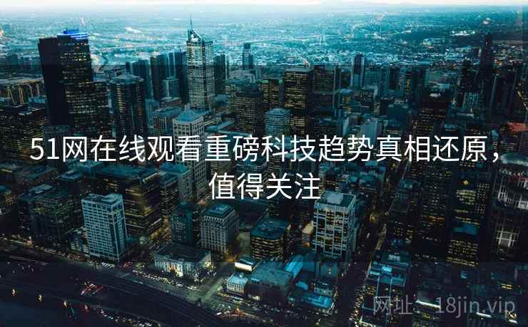 51网在线观看重磅科技趋势真相还原，值得关注