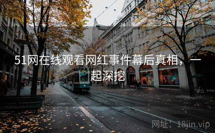 51网在线观看网红事件幕后真相，一起深挖