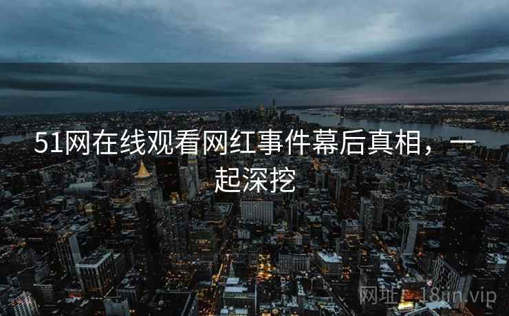 51网在线观看网红事件幕后真相,一起深挖
